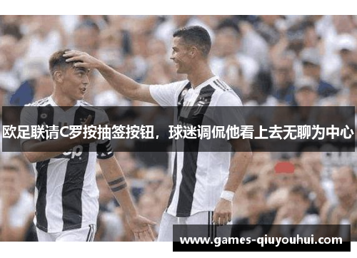 欧足联请C罗按抽签按钮，球迷调侃他看上去无聊为中心