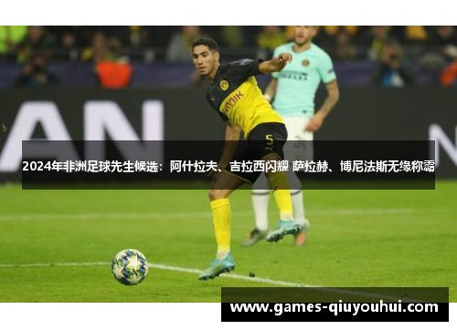 2024年非洲足球先生候选：阿什拉夫、吉拉西闪耀 萨拉赫、博尼法斯无缘称霸