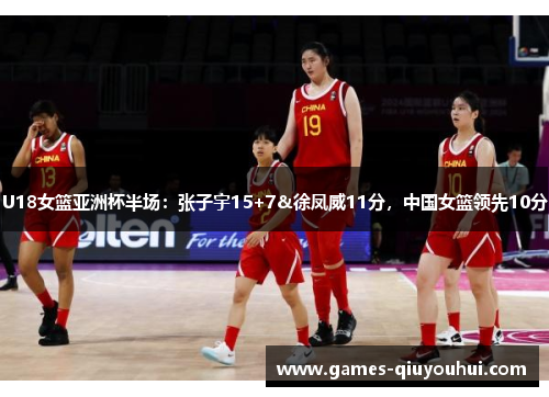 U18女篮亚洲杯半场：张子宇15+7&徐凤威11分，中国女篮领先10分