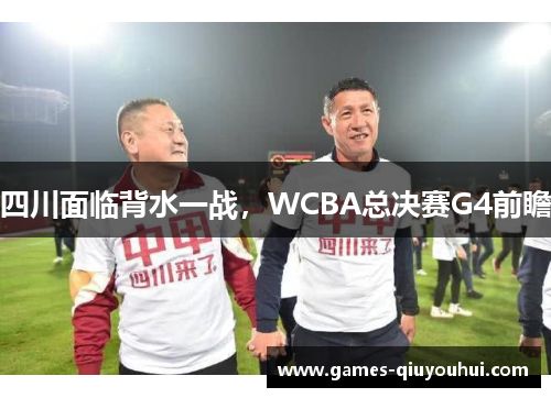 四川面临背水一战，WCBA总决赛G4前瞻
